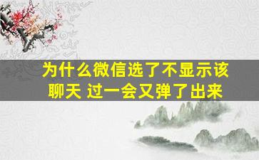 为什么微信选了不显示该聊天 过一会又弹了出来